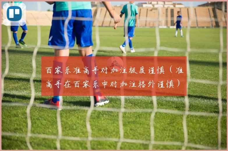 百家乐准高手对加注极度谨慎（准高手在百家乐中对加注格外谨慎）