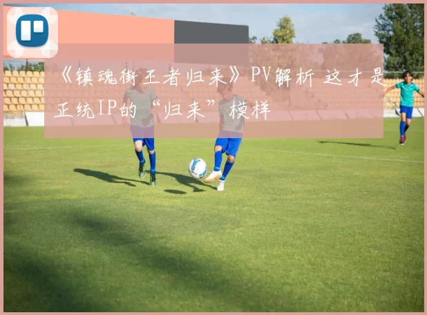 《镇魂街王者归来》PV解析 这才是正统IP的“归来”模样
