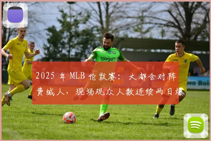 2025 年 MLB 伦敦赛：大都会对阵费城人，现场观众人数连续两日爆满