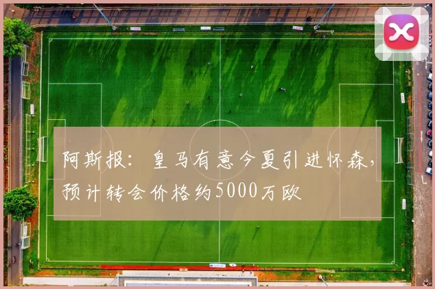 阿斯报：皇马有意今夏引进怀森，预计转会价格约5000万欧