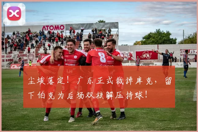 尘埃落定！广东正式裁掉库克，留下伯克为后场双核解压持球！