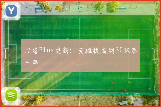 刀塔Plus更新：英雄提高到30级泰斗级