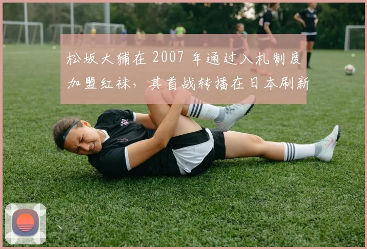 松坂大辅在 2007 年通过入札制度加盟红袜，其首战转播在日本刷新了收视纪录