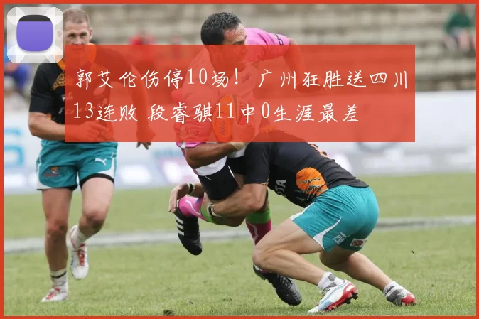 郭艾伦伤停10场！广州狂胜送四川13连败 段睿骐11中0生涯最差