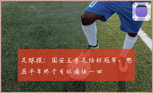 足球报：国安五夺足协杯冠军，憋屈半年终于可以痛快一回