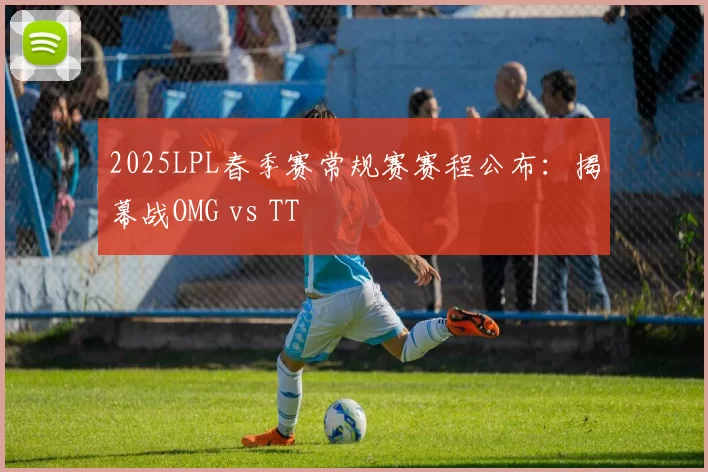 2025LPL春季赛常规赛赛程公布：揭幕战OMG vs TT