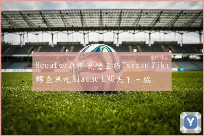 Scout四杀斯莫德五斩Tarzan Zika鳄鱼单吃Xiaohu LNG先下一城