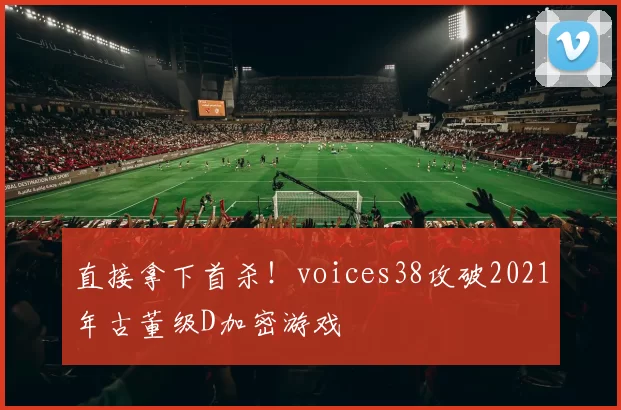 直接拿下首杀！voices38攻破2021年古董级D加密游戏