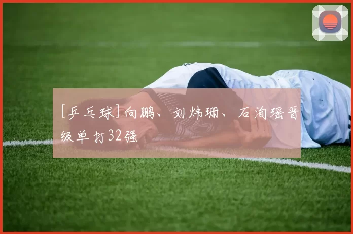 [乒乓球]向鹏、刘炜珊、石洵瑶晋级单打32强