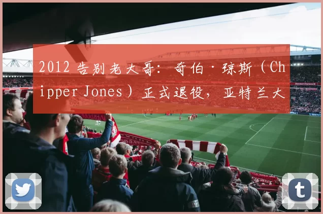 2012 告别老大哥：奇伯·琼斯（Chipper Jones）正式退役，亚特兰大勇士队魂谢幕