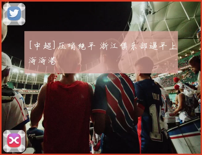 [中超]压哨绝平 浙江俱乐部逼平上海海港