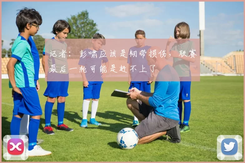记者：彭啸应该是韧带损伤，联赛最后一轮可能是赶不上了