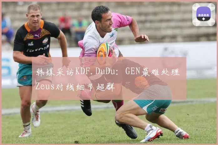 韩媒采访KDF.DuDu：GEN最难处理 Zeus对线细节超群