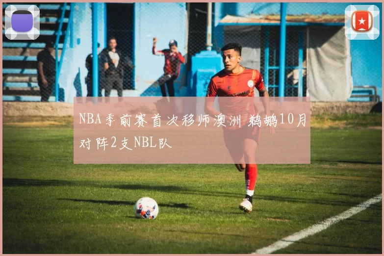 NBA季前赛首次移师澳洲 鹈鹕10月对阵2支NBL队