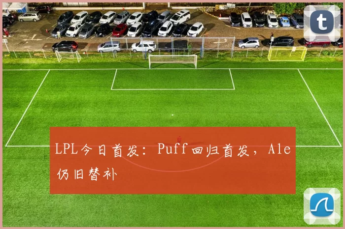 LPL今日首发：Puff回归首发，Ale仍旧替补
