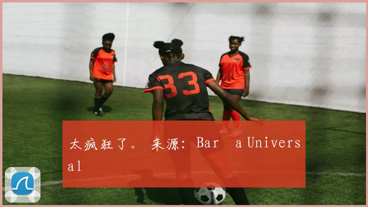 太疯狂了。 来源：Barça Universal